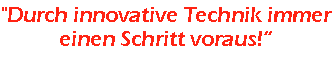 "Durch innovative Technik immer
einen Schritt voraus!“
